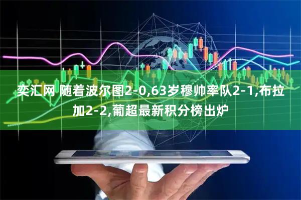 奕汇网 随着波尔图2-0,63岁穆帅率队2-1,布拉加2-2,葡超最新积分榜出炉