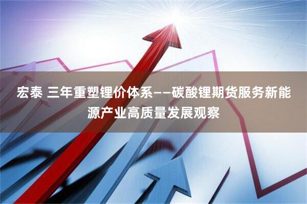宏泰 三年重塑锂价体系——碳酸锂期货服务新能源产业高质量发展观察